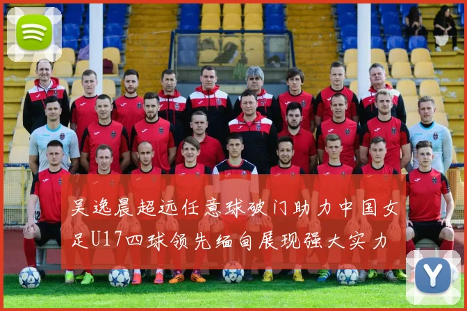 吴逸晨超远任意球破门助力中国女足U17四球领先缅甸展现强大实力
