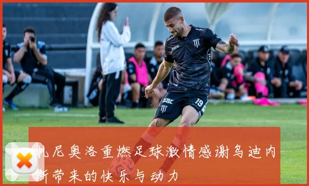 扎尼奥洛重燃足球激情感谢乌迪内斯带来的快乐与动力