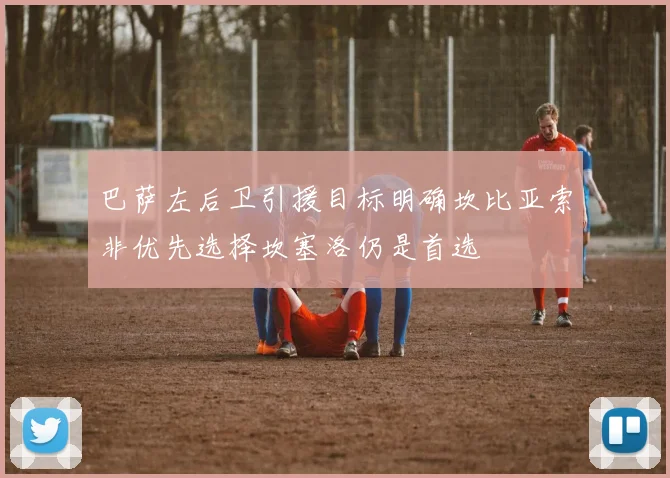 巴萨左后卫引援目标明确坎比亚索非优先选择坎塞洛仍是首选