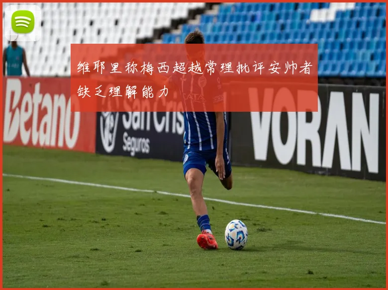 维耶里称梅西超越常理批评安帅者缺乏理解能力