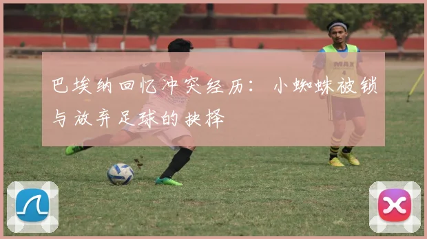 巴埃纳回忆冲突经历：小蜘蛛被锁与放弃足球的抉择