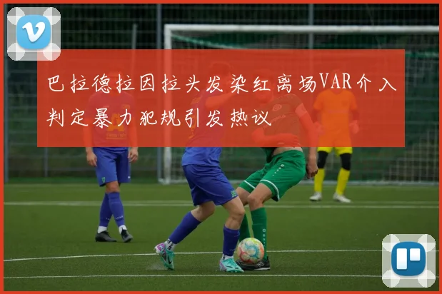 巴拉德拉因拉头发染红离场VAR介入判定暴力犯规引发热议