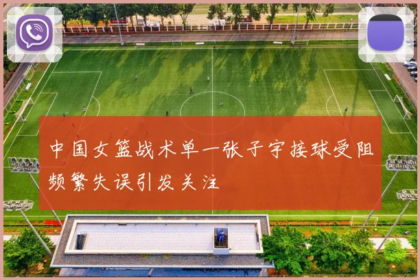 中国女篮战术单一张子宇接球受阻频繁失误引发关注