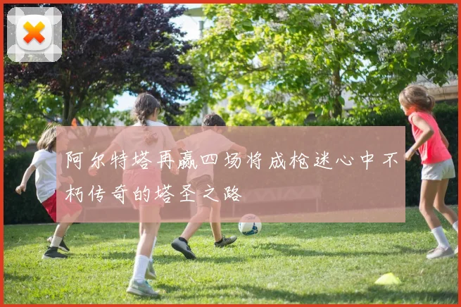 阿尔特塔再赢四场将成枪迷心中不朽传奇的塔圣之路