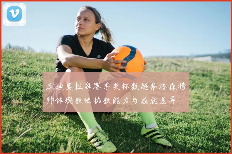 瓜迪奥拉每赛季奖杯数超弗格森穆帅体现教练执教能力与成就差异