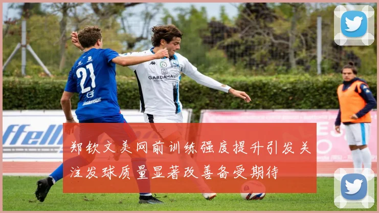 郑钦文美网前训练强度提升引发关注发球质量显著改善备受期待