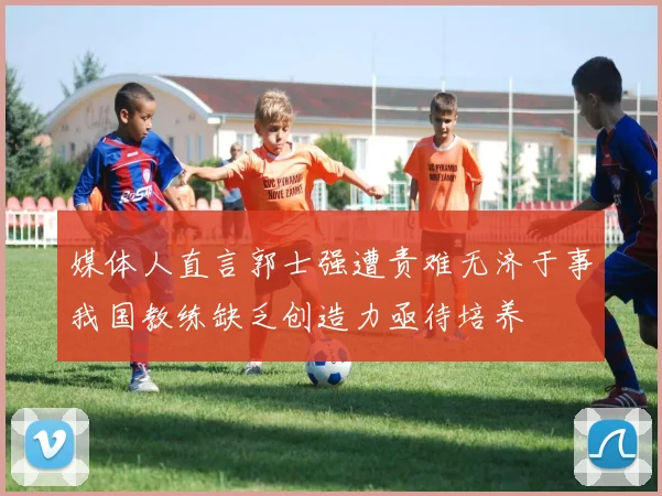 媒体人直言郭士强遭责难无济于事我国教练缺乏创造力亟待培养