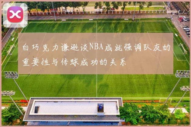 白巧克力谦逊谈NBA成就强调队友的重要性与传球成功的关系
