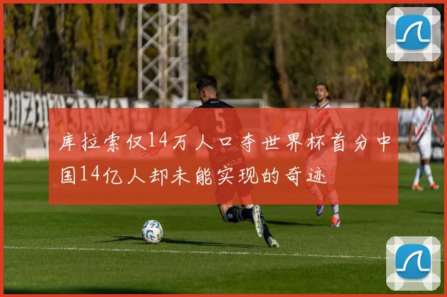库拉索仅14万人口夺世界杯首分中国14亿人却未能实现的奇迹