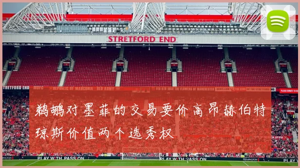 鹈鹕对墨菲的交易要价高昂赫伯特琼斯价值两个选秀权