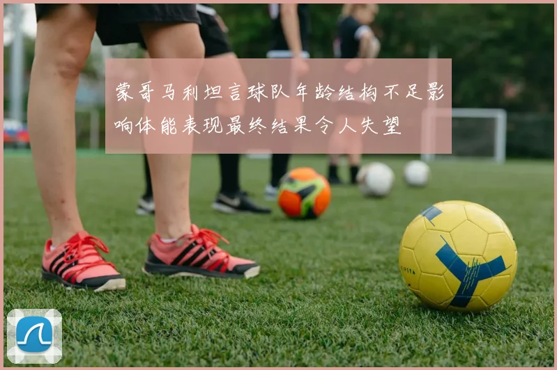 蒙哥马利坦言球队年龄结构不足影响体能表现最终结果令人失望