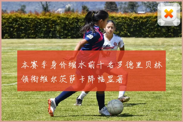 本赛季身价缩水前十名罗德里贝林领衔维尔茨萨卡降幅显著