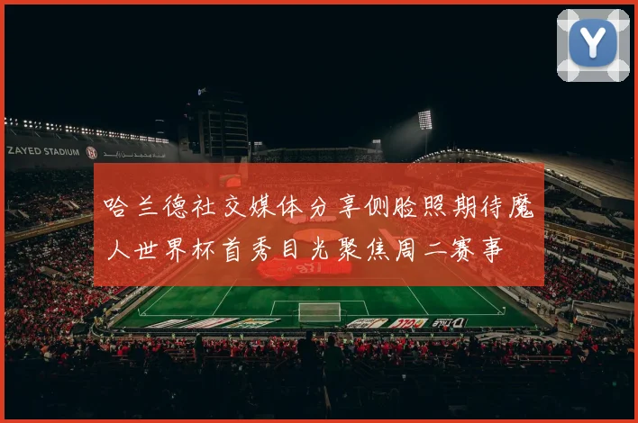 哈兰德社交媒体分享侧脸照期待魔人世界杯首秀目光聚焦周二赛事