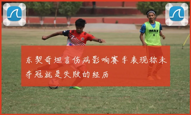 东契奇坦言伤病影响赛季表现称未夺冠就是失败的经历