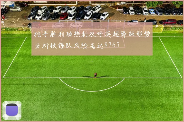 枪手胜利助热刺欢呼英超降级形势分析铁锤队风险高达8765