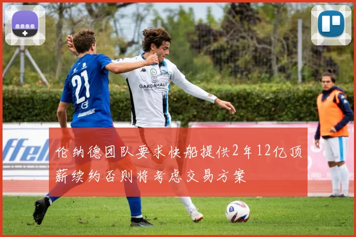 伦纳德团队要求快船提供2年12亿顶薪续约否则将考虑交易方案