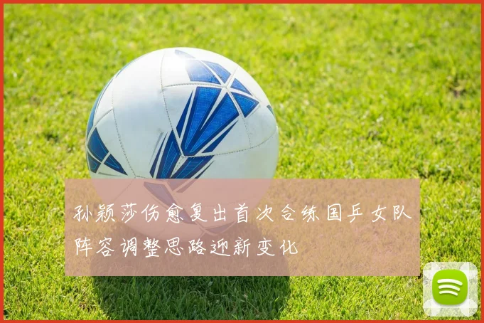 孙颖莎伤愈复出首次合练国乒女队阵容调整思路迎新变化