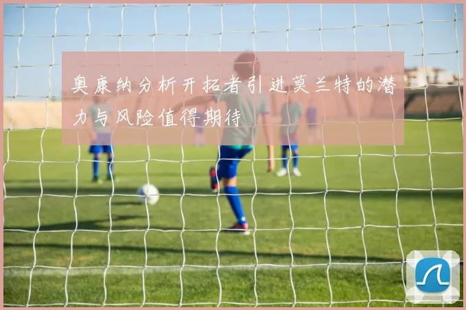 奥康纳分析开拓者引进莫兰特的潜力与风险值得期待