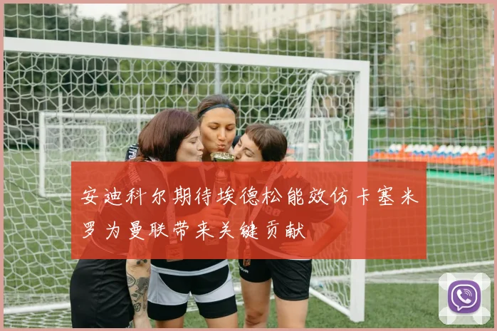 安迪科尔期待埃德松能效仿卡塞米罗为曼联带来关键贡献