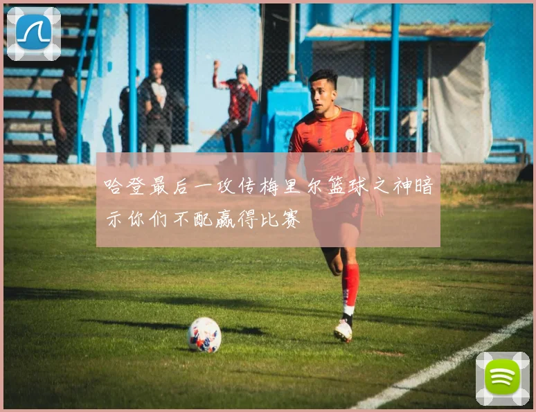 哈登最后一攻传梅里尔篮球之神暗示你们不配赢得比赛