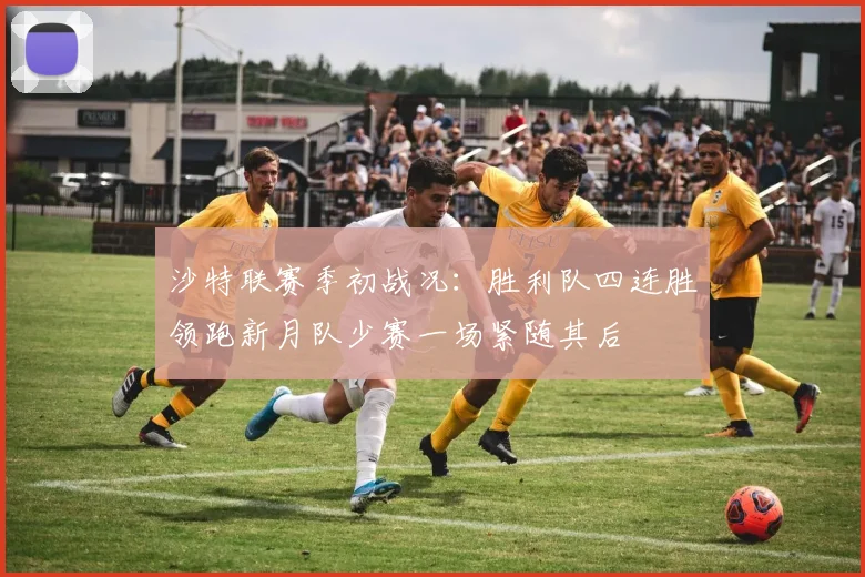 沙特联赛季初战况：胜利队四连胜领跑新月队少赛一场紧随其后