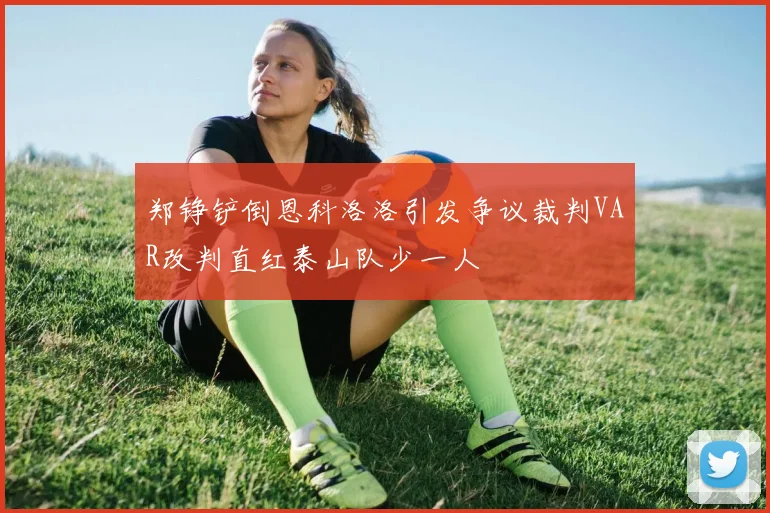 郑铮铲倒恩科洛洛引发争议裁判VAR改判直红泰山队少一人