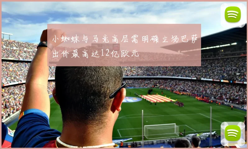 小蜘蛛与马竞高层需明确立场巴萨出价最高达12亿欧元