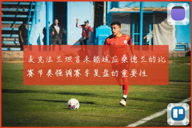 麦克法兰坦言未能适应桑德兰的比赛节奏强调赛季复盘的重要性