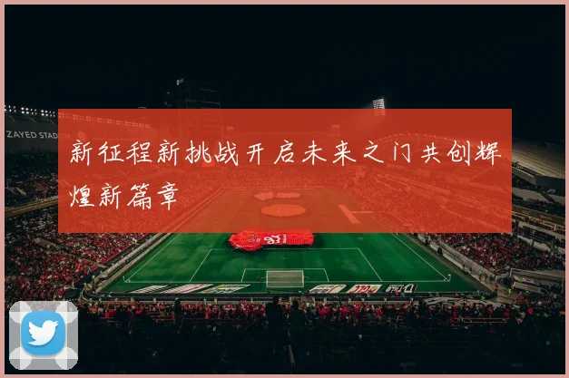 新征程新挑战开启未来之门共创辉煌新篇章