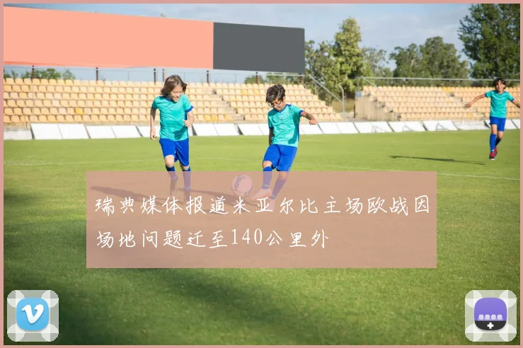 瑞典媒体报道米亚尔比主场欧战因场地问题迁至140公里外