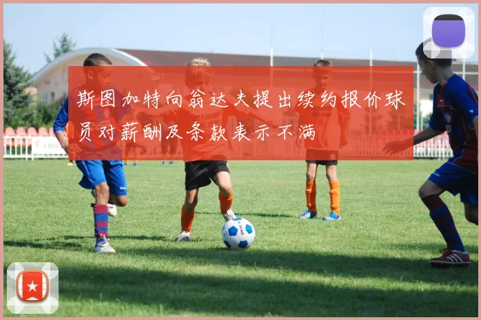 斯图加特向翁达夫提出续约报价球员对薪酬及条款表示不满