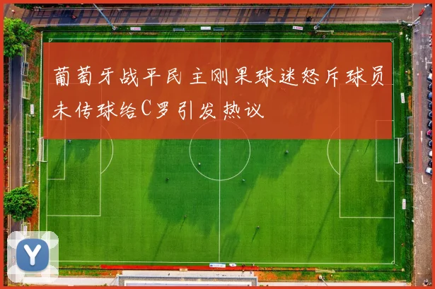 葡萄牙战平民主刚果球迷怒斥球员未传球给C罗引发热议